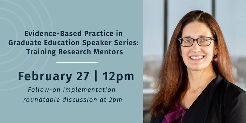 Flyer with text that states "Evidence-Based Practice in Graduate Education Speaker Series: Training Research Mentors. February 27 | 12pm. Follow-on implementation roundtable discussion at 2pm."